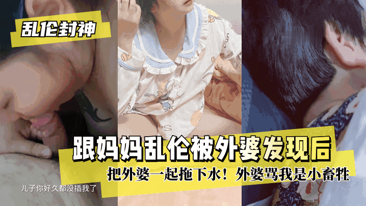 【乱伦封神】跟妈妈乱伦被外婆发现后把外婆一起拖下水！外婆骂我是小畜牲!