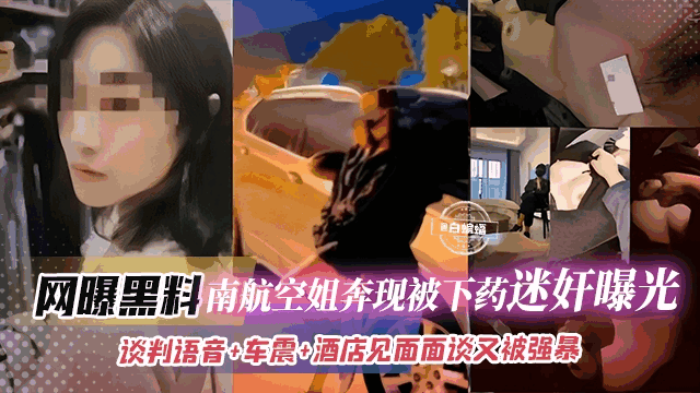 网曝黑料-南航空姐奔现被下药迷奸曝光谈判语音 车震 酒店见面面谈又被强暴