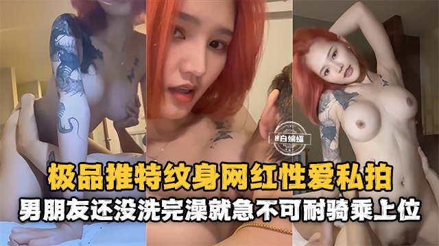 网红黑料-极品高颜值网红女神性爱泄密 男朋友还没有洗完澡就急不可耐的上位骑乘